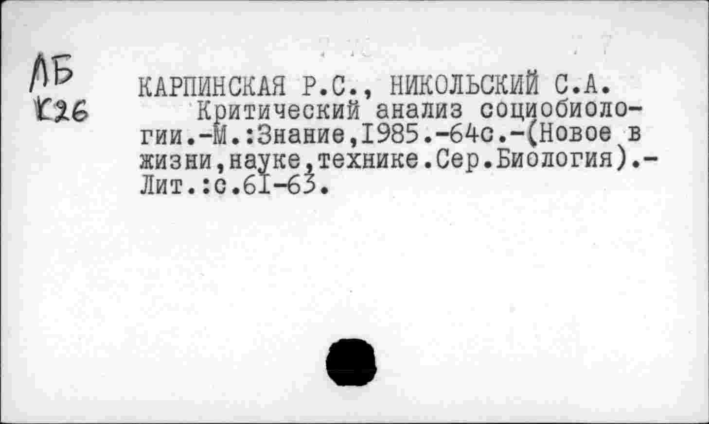 ﻿КАРПИНСКАЯ Р.С., НИКОЛЬСКИЙ С.А.
Критический анализ социобиологии.-м. :3нание,1985.-64с.-(Новое в жизни,науке.технике.Сер.Биология).-Лит.:с.61-65.